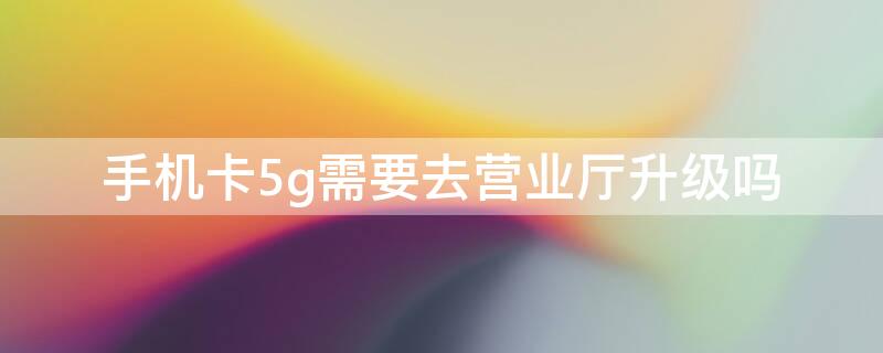 手机卡5g需要去营业厅升级吗