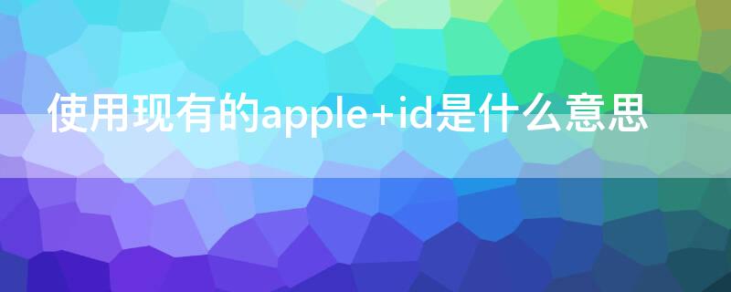 使用现有的apple id是什么意思