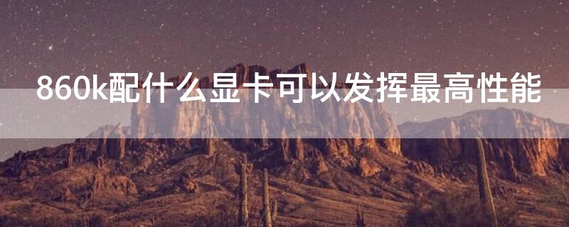 860k配什么显卡可以发挥最高性能