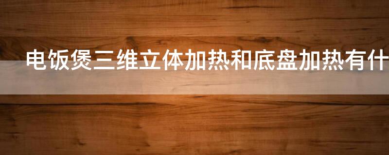 电饭煲三维立体加热和底盘加热有什么区别