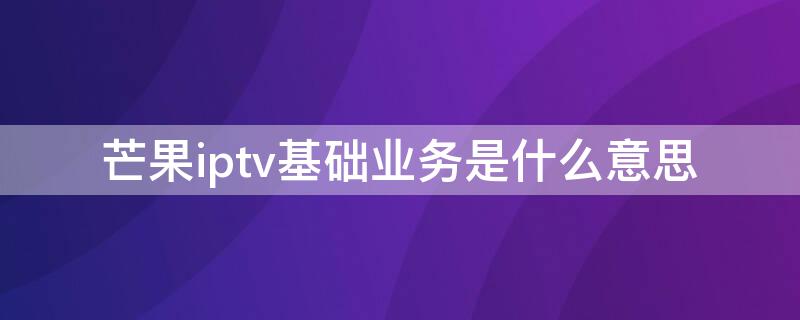 芒果iptv基础业务是什么意思