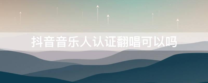抖音音乐人认证翻唱可以吗