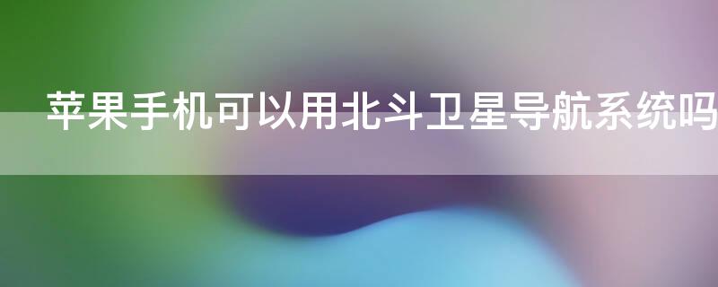iPhone手机可以用北斗卫星导航系统吗