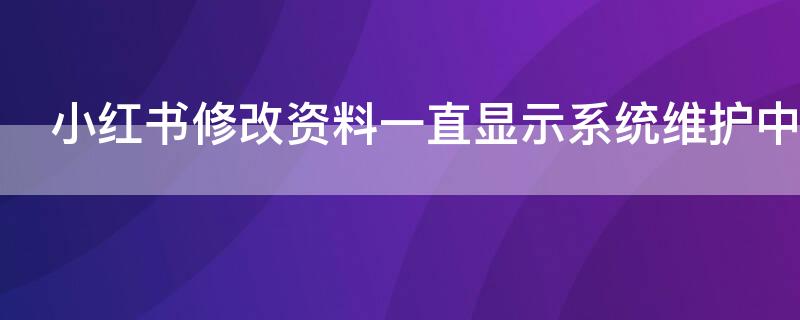 小红书修改资料一直显示系统维护中