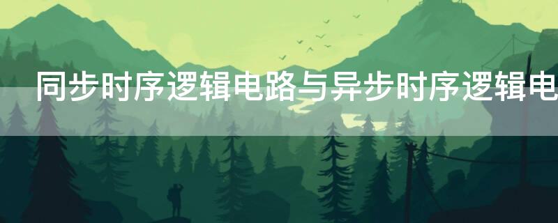 同步时序逻辑电路与异步时序逻辑电路的区别