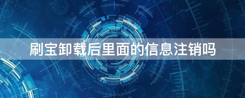 刷宝卸载后里面的信息注销吗