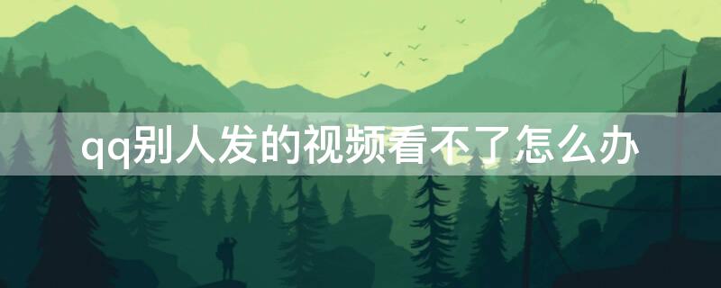 qq别人发的视频看不了怎么办