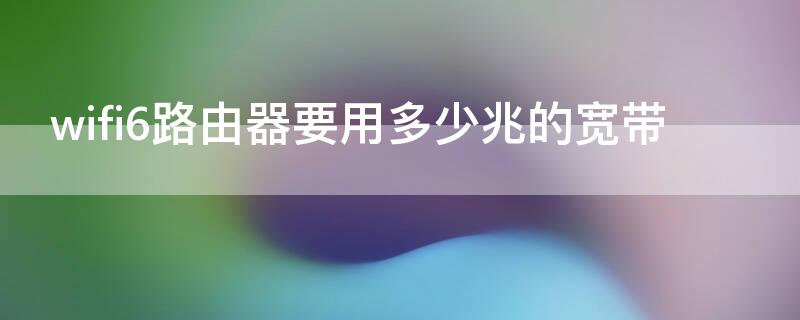 wifi6路由器要用多少兆的宽带