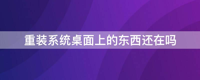 重装系统桌面上的东西还在吗