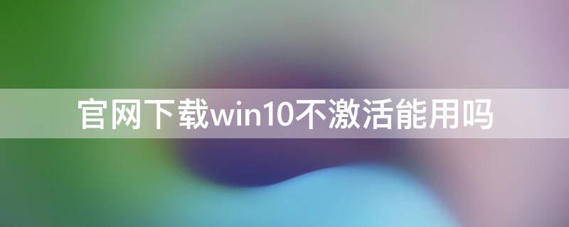 官网下载win10不激活能用吗