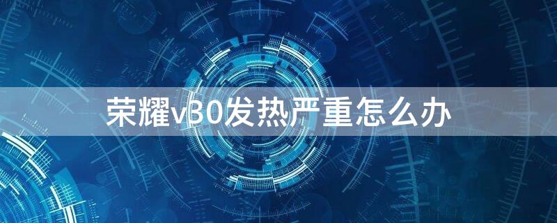 荣耀v30发热严重怎么办