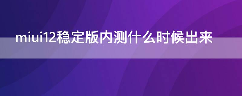 miui12稳定版内测什么时候出来