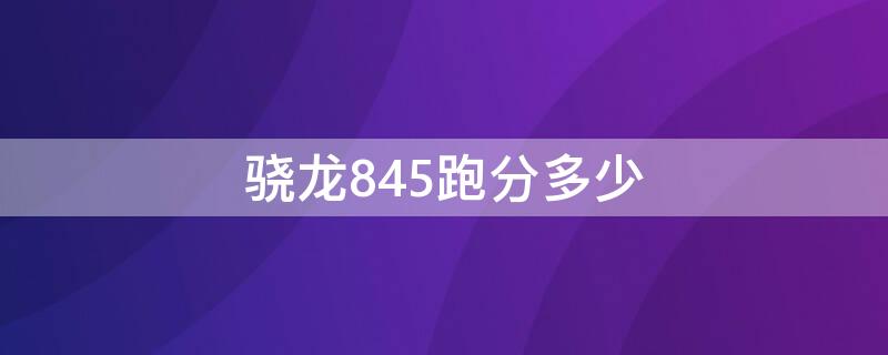 骁龙845跑分多少