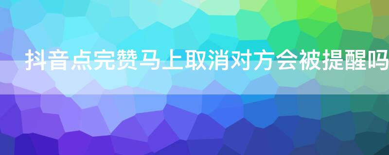 抖音点完赞马上取消对方会被提醒吗