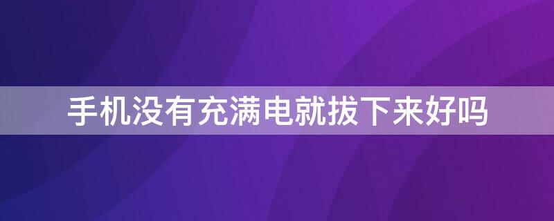 手机没有充满电就拔下来好吗