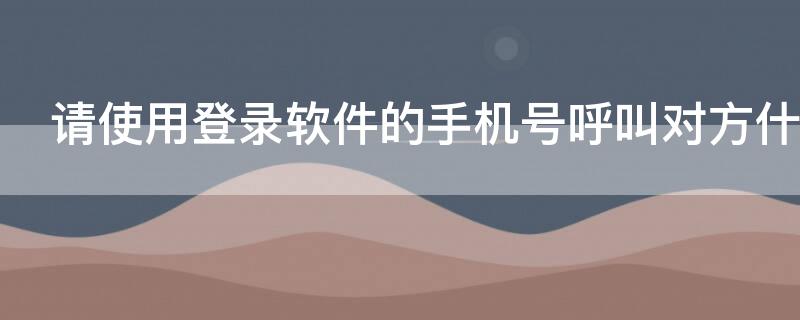 请使用登录软件的手机号呼叫对方什么意思