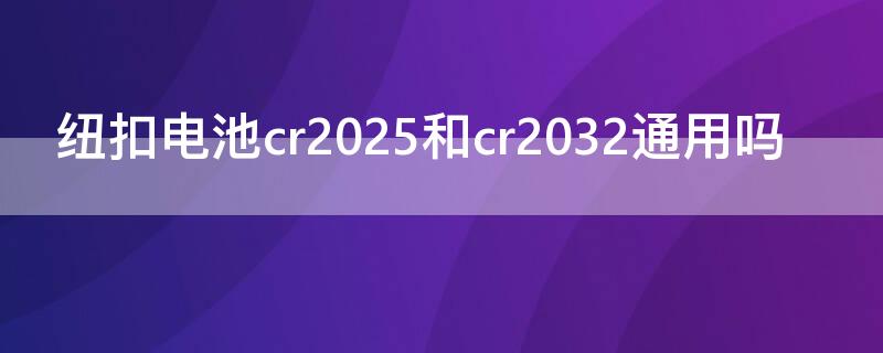 纽扣电池cr2025和cr2032通用吗