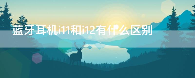 蓝牙耳机i11和i12有什么区别