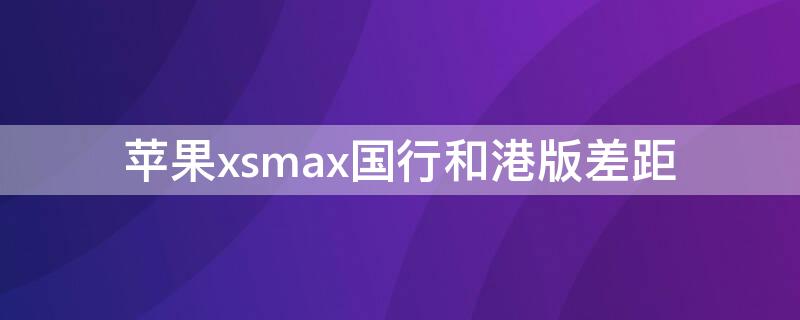 iPhonexsmax国行和港版差距