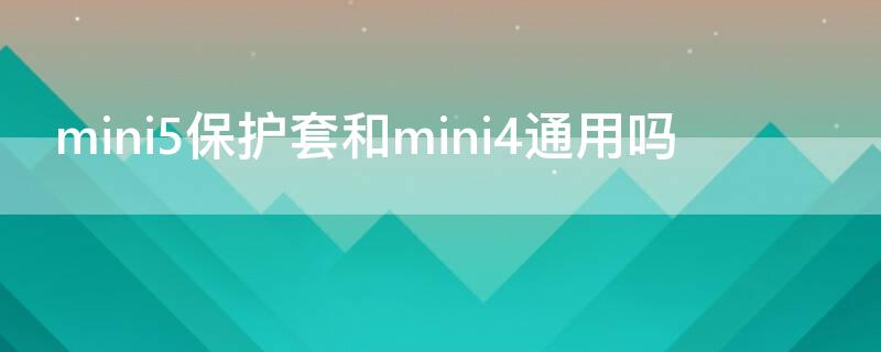 mini5保护套和mini4通用吗