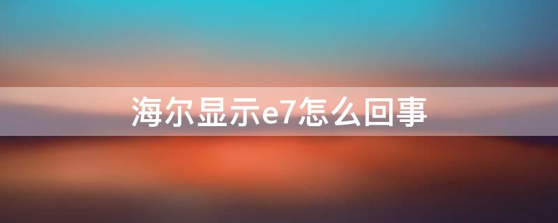 海尔显示e7怎么回事