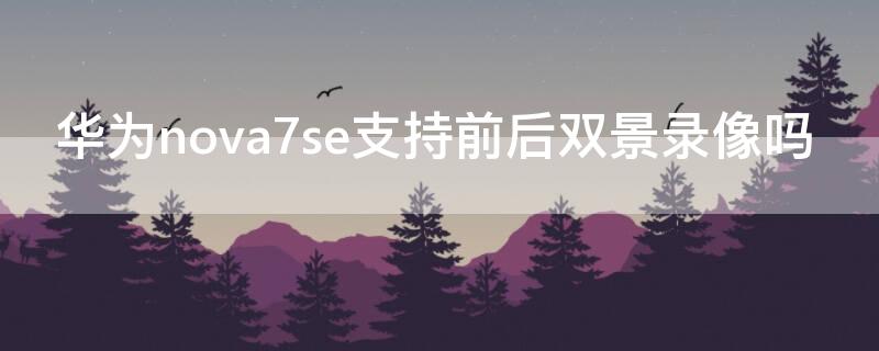 华为nova7se支持前后双景录像吗