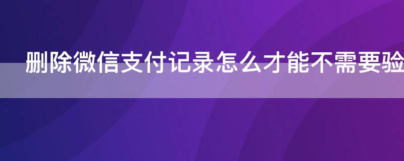 删除微信支付记录怎么才能不需要验证