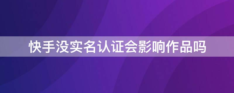 快手没实名认证会影响作品吗