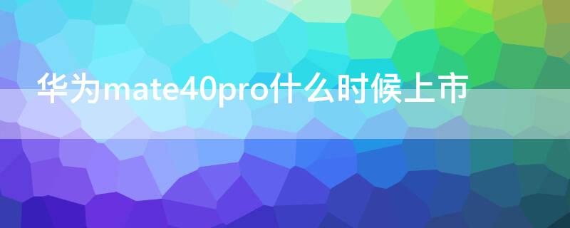 华为mate40pro什么时候上市