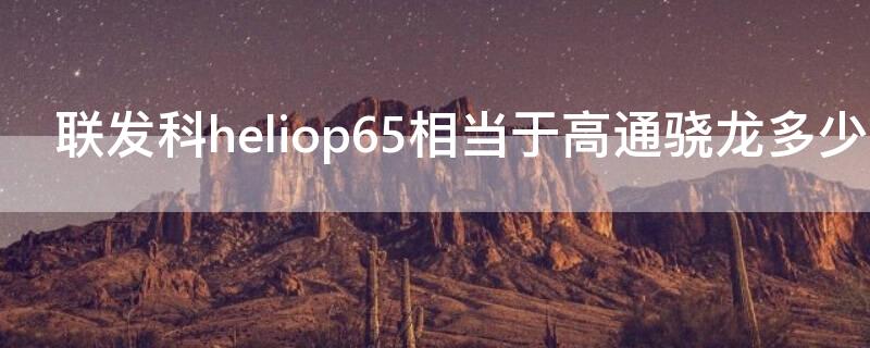 联发科heliop65相当于高通骁龙多少