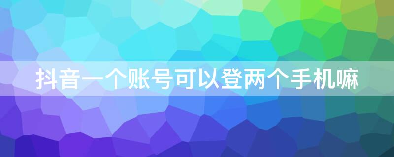 抖音一个账号可以登两个手机嘛