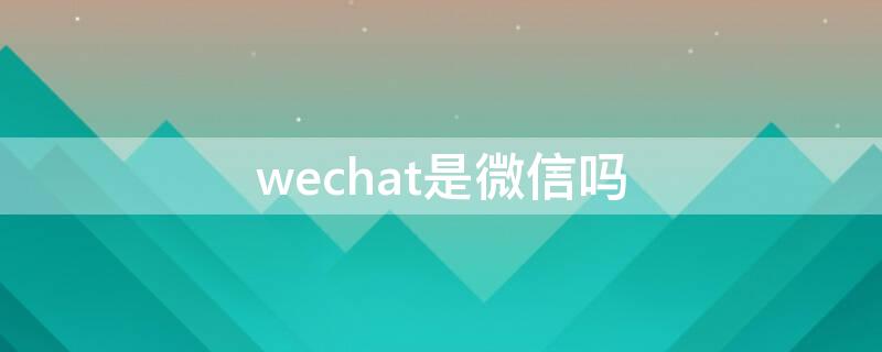 wechat是微信吗