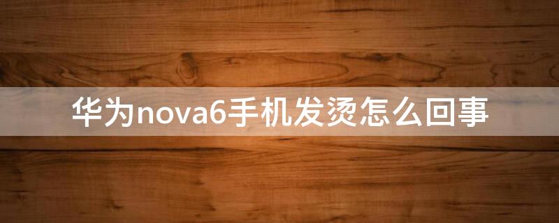 华为nova6手机发烫怎么回事