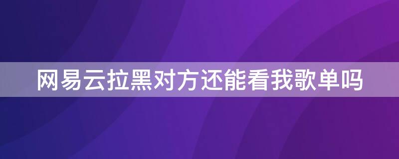 网易云拉黑对方还能看我歌单吗