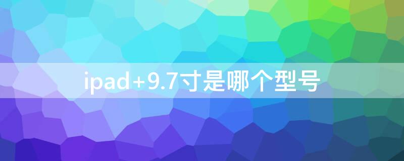 ipad 9.7寸是哪个型号