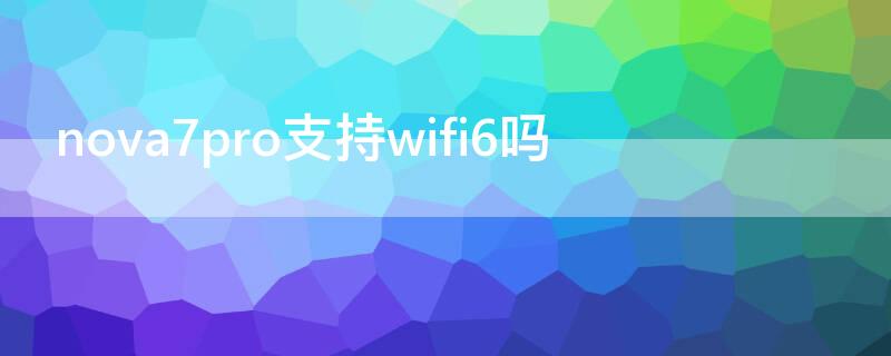 nova7pro支持wifi6吗