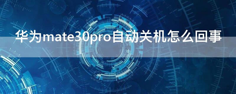 华为mate30pro自动关机怎么回事（华为mate30pro突然关机怎么回事）