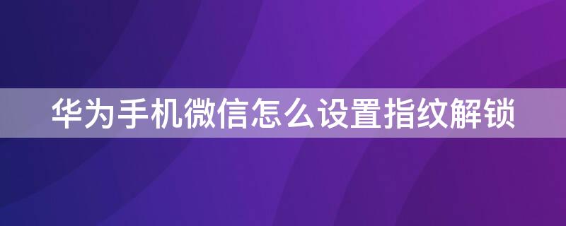 华为手机微信怎么设置指纹解锁（华为手机微信如何设置指纹锁）