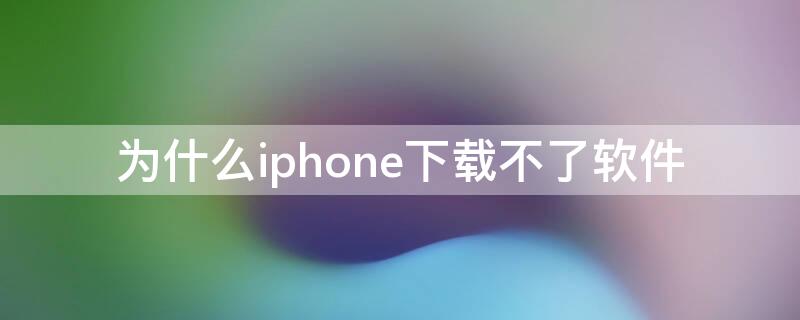 为什么iPhone下载不了软件（为什么iPhone手机下载不了软件）