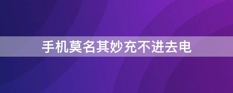 手机莫名其妙充不进去电（手机莫名其妙充不进去电怎么办）