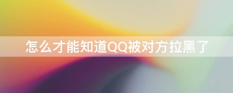 怎么才能知道QQ被对方拉黑了 怎样知道qq是否被对方拉黑