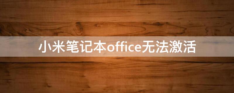 小米笔记本office无法激活（小米笔记本激活office要先激活系统）