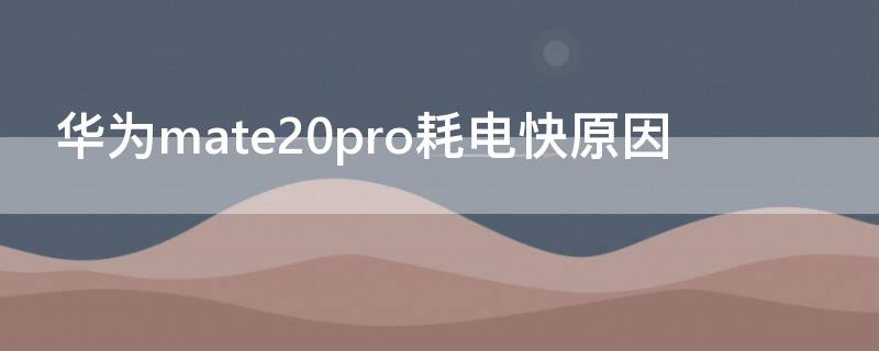 华为mate20pro耗电快原因 华为mate20pro耗电厉害