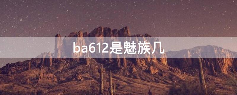 ba612是魅族几 ba711是魅族几