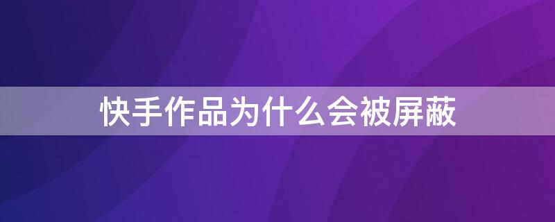 快手作品为什么会被屏蔽 快手作品为什么一直被屏蔽?