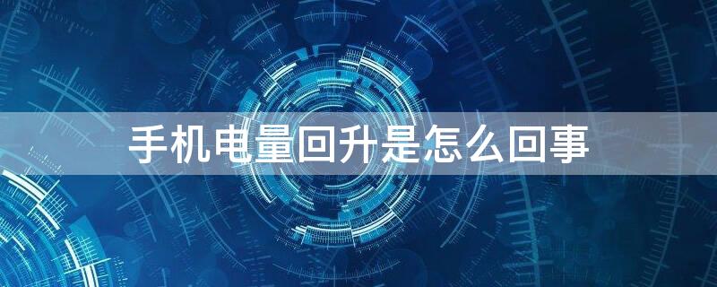 手机电量回升是怎么回事 为什么手机电量一会上升一会下降