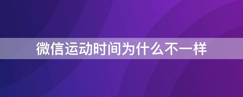 微信运动时间为什么不一样（微信运动时间是统一的吗）