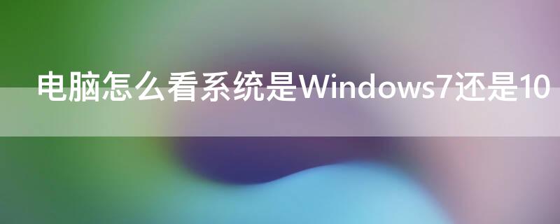 电脑怎么看系统是Windows7还是10（从哪里看系统是win7还是10）