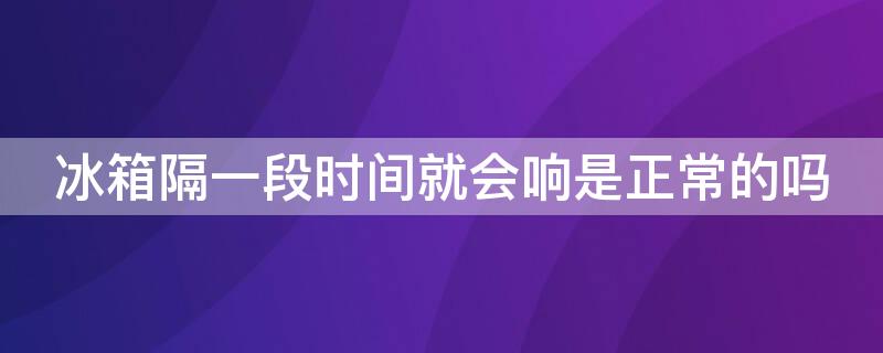 冰箱隔一段时间就会响是正常的吗（冰箱是一直响还是隔一段时间再响）