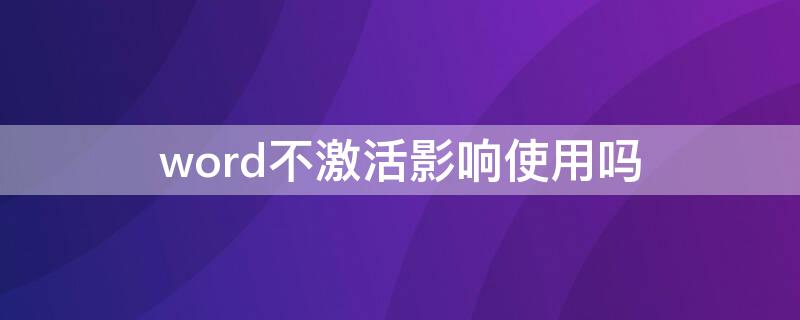 word不激活影响使用吗 word如果不激活会怎么样